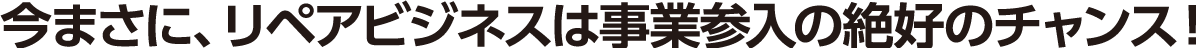 今まさに、リペアビジネスは事業参入の絶好のチャンス！