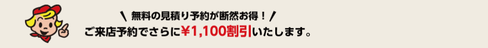 無料の見積り予約が断然お得！ご来店予約でさらに¥1,000割引いたします。